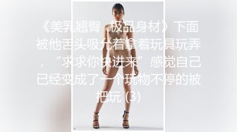 《美乳翘臀✨极品身材》下面被他舌头吸允着拿着玩具玩弄，“求求你快进来”感觉自己已经变成了一个玩物不停的被把玩 (3)