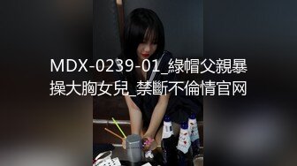 MDX-0239-01_綠帽父親暴操大胸女兒_禁斷不倫情官网