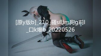 [原y版b]_210_骚s母m狗g莉l_口k爆b_20220526