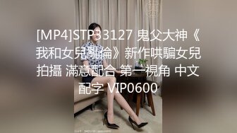 [MP4]STP33127 鬼父大神《我和女兒亂倫》新作哄騙女兒拍攝 滿意配合 第一視角 中文配字 VIP0600