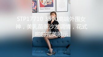 STP17710 3500高端外围女神，美乳苗条沙发调情，花式啪啪完美展示