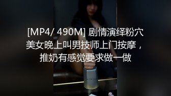 [MP4/ 490M] 剧情演绎粉穴美女晚上叫男技师上门按摩，推奶有感觉要求做一做