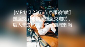 [MP4/ 2.23G] 苗条眼镜御姐露脸交，俯视角露脸交啪啪，后入无套啪啪，道具自慰刺激阴蒂