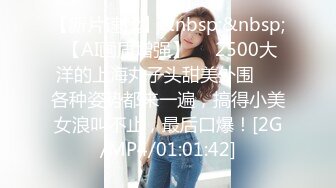 【新片速遞】&nbsp;&nbsp; 【AI画质增强】❤️2500大洋的上海丸子头甜美外围❤️各种姿势都来一遍，搞得小美女浪叫不止，最后口爆！[2G/MP4/01:01:42]