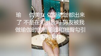 瑜❤️伽美女 你骆驼趾都出来了 不是在勾引我吗 男友被我做瑜伽时的骆驼趾和翘臀勾引 射得超快