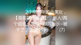 ♈ ♈ ♈2个刚成年的小美女，【哥哥的小嫩逼】，新人!两个超级小嫩妹~掰穴展示~被干了，逼逼干净♈ ♈ ♈ (7)