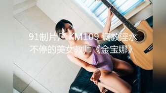 91制片厂 KM109 调教淫水不停的美女教师《金宝娜》