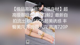 【极品高端货??顶级身材】超高级御姐女神『白鲸』最新自拍流出 极品COS超美诱惑 丰臀美穴 不舍得入穴 高清720P版