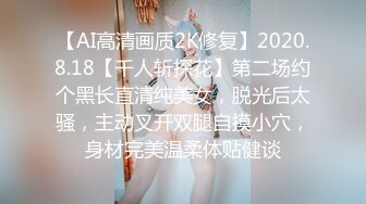 【AI高清画质2K修复】2020.8.18【千人斩探花】第二场约个黑长直清纯美女，脱光后太骚，主动叉开双腿自摸小穴，身材完美温柔体贴健谈