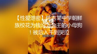 【性爱泄密】延吉某中学朝鲜族校花为钱沦为金主的小母狗！被后入干到哭泣