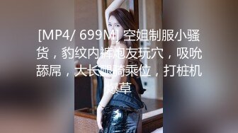 [MP4/ 699M] 空姐制服小骚货，豹纹内裤炮友玩穴，吸吮舔屌，大长腿骑乘位，打桩机爆草