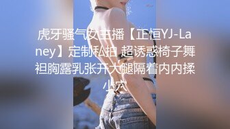 虎牙骚气女主播【正恒YJ-Laney】定制私拍 超诱惑椅子舞袒胸露乳张开大腿隔着内内揉小穴