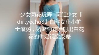 ✿少女菊花玩弄✿玩肛少女『dirtyecho8』白丝女仆小护士灌肠，娇嫩菊花喷射出白花花的牛奶视觉反差