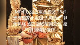 [MP4]足浴店重金忽悠 26岁漂亮良家小姐姐 大胸诱人 聊天熟络 酒店舌吻相拥交合 骚气侧漏精彩佳作